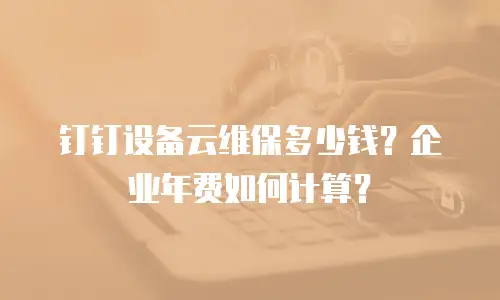 钉钉设备云维保多少钱？企业年费如何计算？