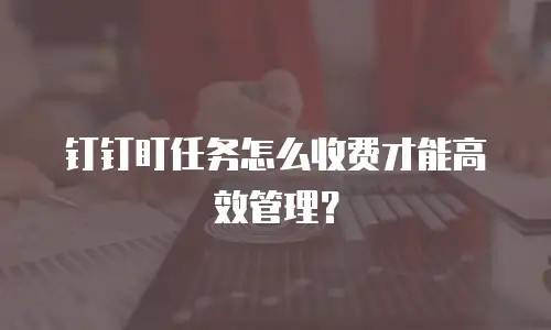 钉钉盯任务怎么收费才能高效管理？