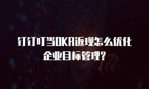 钉钉叮当OKR返现怎么优化企业目标管理？