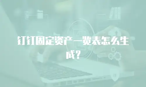 钉钉固定资产一览表怎么生成？