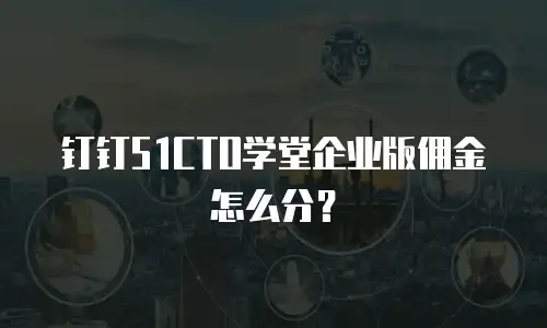钉钉51CTO学堂企业版佣金怎么分？