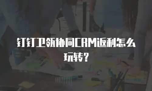 钉钉卫瓴协同CRM返利怎么玩转？