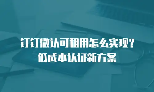 钉钉微认可租用怎么实现？低成本认证新方案