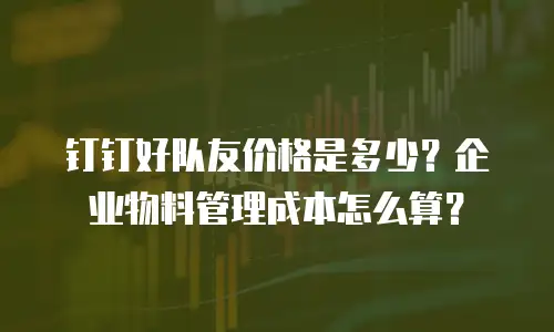 钉钉好队友价格是多少？企业物料管理成本怎么算？