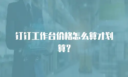 钉钉工作台价格怎么算才划算？