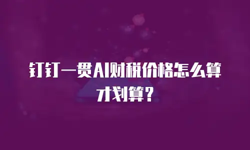 钉钉一贯AI财税价格怎么算才划算？