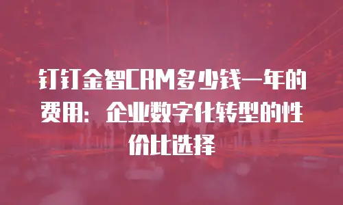钉钉金智CRM多少钱一年的费用：企业数字化转型的性价比选择