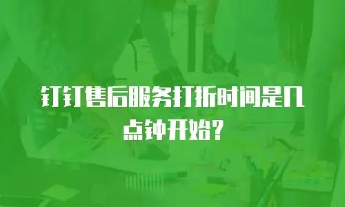 钉钉售后服务打折时间是几点钟开始？