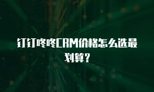 钉钉咚咚CRM价格怎么选最划算？