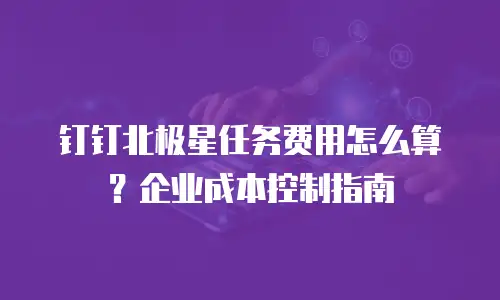 钉钉北极星任务费用怎么算？企业成本控制指南