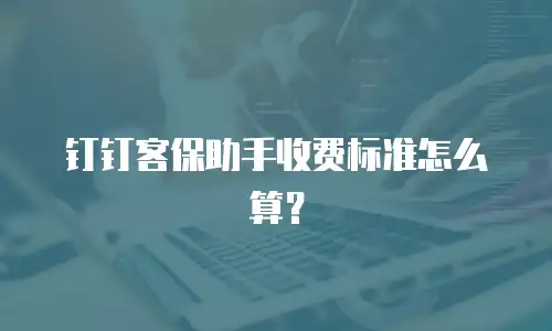 钉钉客保助手收费标准怎么算？