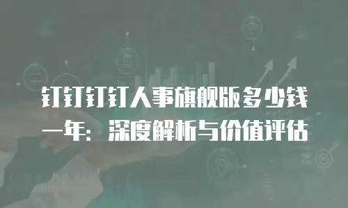 钉钉钉钉人事旗舰版多少钱一年：深度解析与价值评估