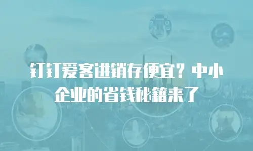 钉钉爱客进销存便宜？中小企业的省钱秘籍来了