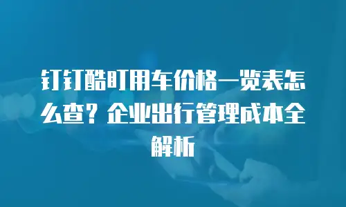 钉钉酷盯用车价格一览表怎么查？企业出行管理成本全解析