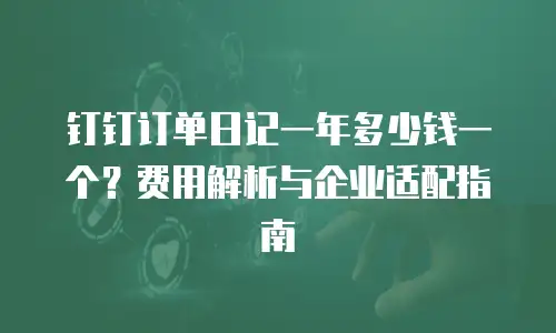 钉钉订单日记一年多少钱一个？费用解析与企业适配指南