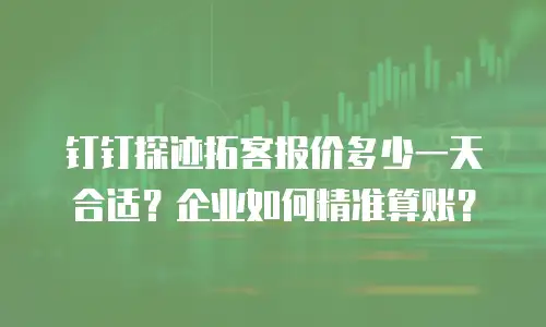 钉钉探迹拓客报价多少一天合适？企业如何精准算账？