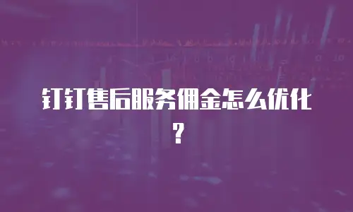 钉钉售后服务佣金怎么优化？