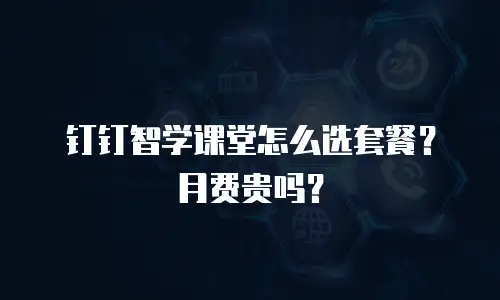 钉钉智学课堂怎么选套餐？月费贵吗？