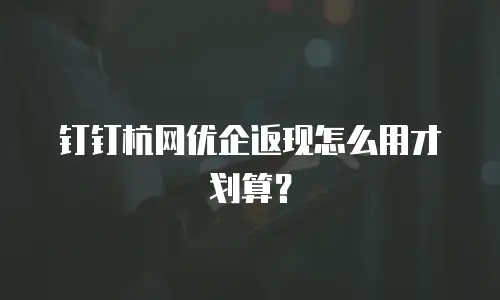钉钉杭网优企返现怎么用才划算？