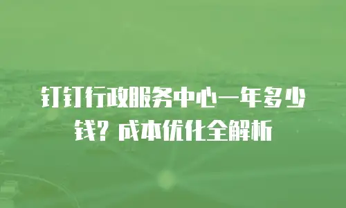 钉钉行政服务中心一年多少钱？成本优化全解析