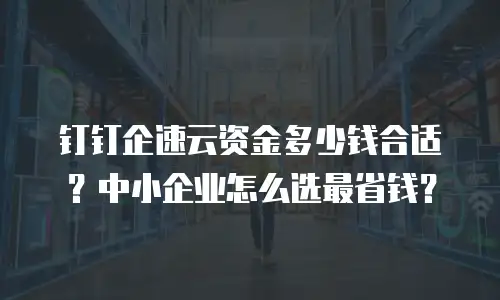 钉钉企速云资金多少钱合适？中小企业怎么选最省钱？