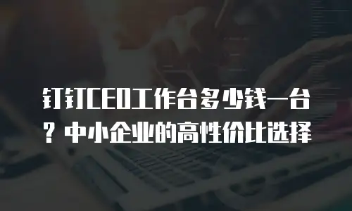 钉钉CEO工作台多少钱一台？中小企业的高性价比选择