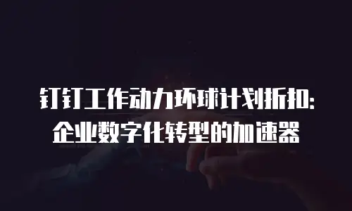 钉钉工作动力环球计划折扣：企业数字化转型的加速器
