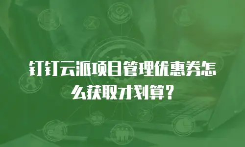 钉钉云派项目管理优惠券怎么获取才划算？