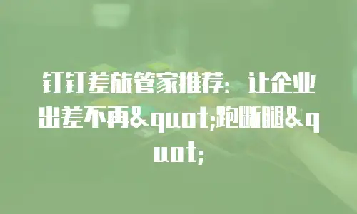 钉钉差旅管家推荐：让企业出差不再"跑断腿"
