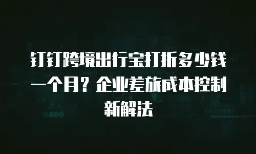 钉钉跨境出行宝打折多少钱一个月？企业差旅成本控制新解法