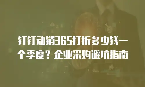 钉钉动销365打折多少钱一个季度？企业采购避坑指南