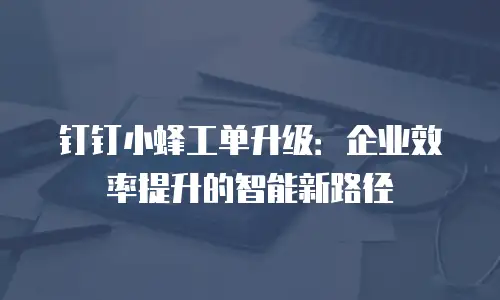 钉钉小蜂工单升级：企业效率提升的智能新路径