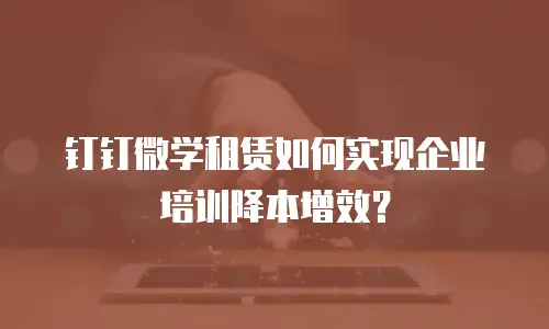 钉钉微学租赁如何实现企业培训降本增效？