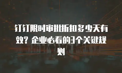 钉钉限时审批折扣多少天有效？企业必看的3个关键规则