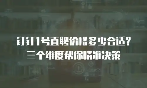 钉钉1号直聘价格多少合适？三个维度帮你精准决策