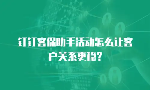 钉钉客保助手活动怎么让客户关系更稳？