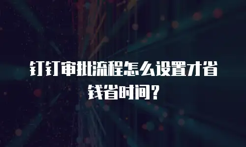 钉钉审批流程怎么设置才省钱省时间？