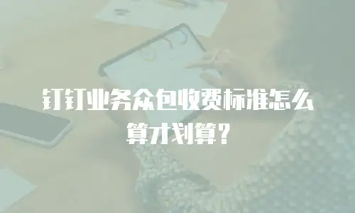 钉钉业务众包收费标准怎么算才划算？