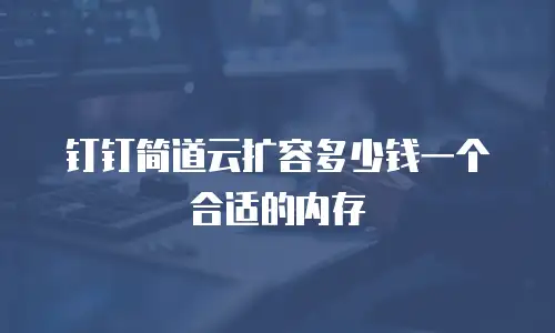 钉钉简道云扩容多少钱一个合适的内存