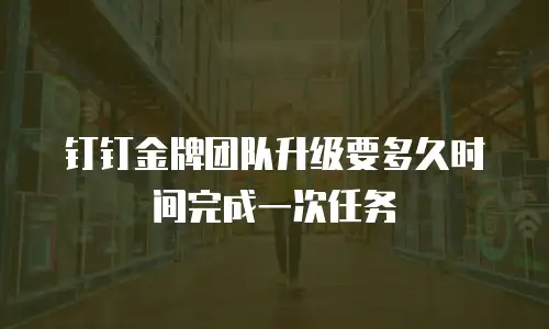 钉钉金牌团队升级要多久时间完成一次任务