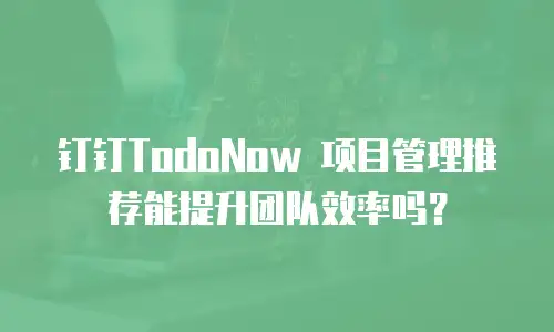 钉钉TodoNow 项目管理推荐能提升团队效率吗？