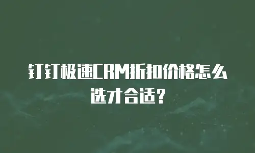 钉钉极速CRM折扣价格怎么选才合适？