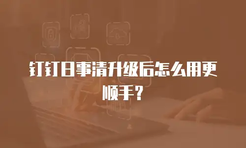 钉钉日事清升级后怎么用更顺手？