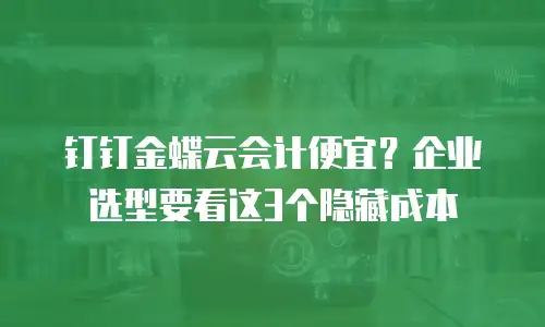 钉钉金蝶云会计便宜？企业选型要看这3个隐藏成本