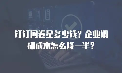 钉钉问卷星多少钱？企业调研成本怎么降一半？