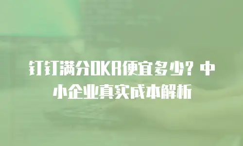 钉钉满分OKR便宜多少？中小企业真实成本解析