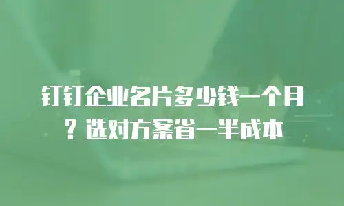钉钉企业名片多少钱一个月？选对方案省一半成本