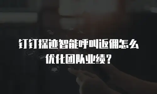 钉钉探迹智能呼叫返佣怎么优化团队业绩？