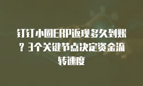 钉钉小圈ERP返现多久到账？3个关键节点决定资金流转速度