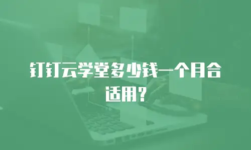 钉钉云学堂多少钱一个月合适用？